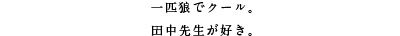 一匹狼でクール。田中先生が好き。